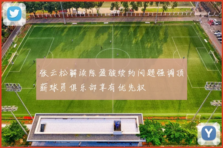 张云松解读陈盈骏续约问题强调顶薪球员俱乐部享有优先权