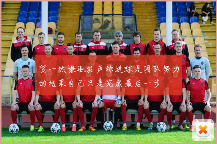 贺一然谦逊发声称进球是团队努力的结果自己只是完成最后一步