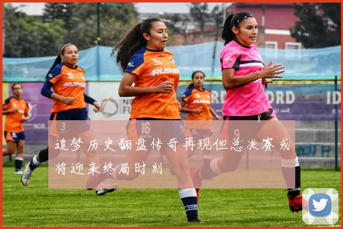 追梦历史翻盘传奇再现但总决赛或将迎来终局时刻