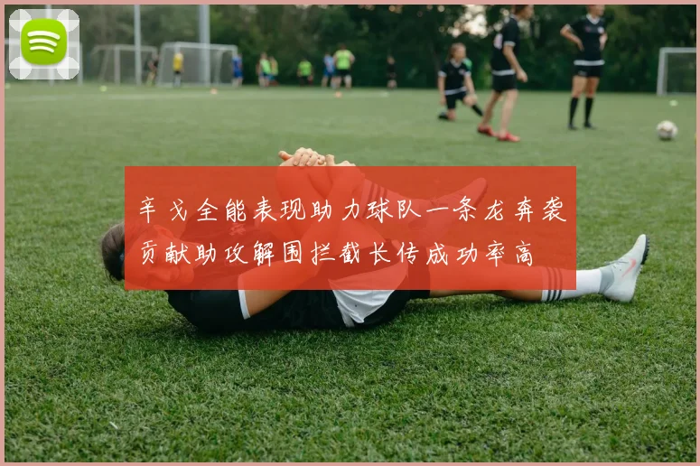 辛戈全能表现助力球队一条龙奔袭贡献助攻解围拦截长传成功率高