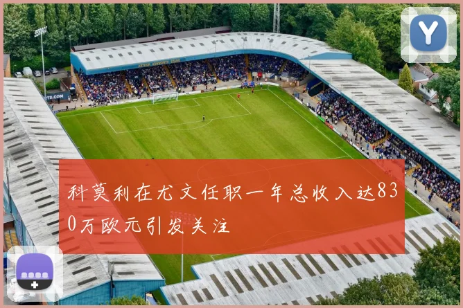 科莫利在尤文任职一年总收入达830万欧元引发关注