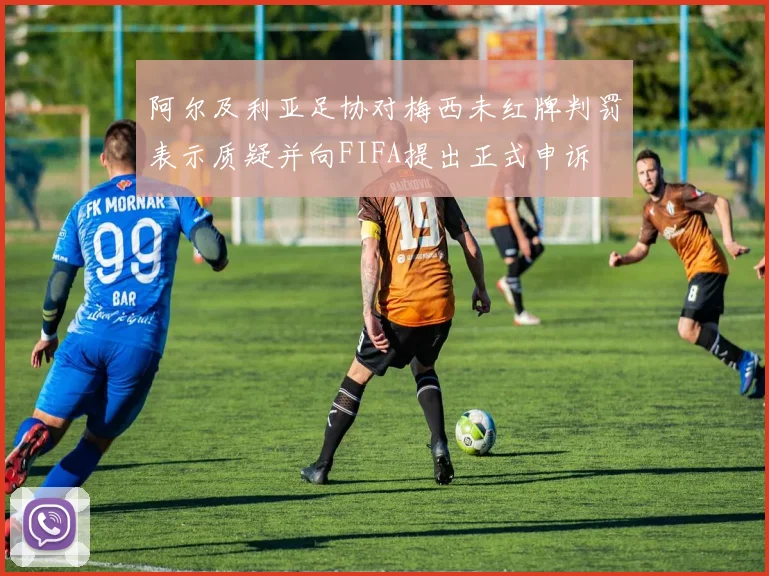 阿尔及利亚足协对梅西未红牌判罚表示质疑并向FIFA提出正式申诉