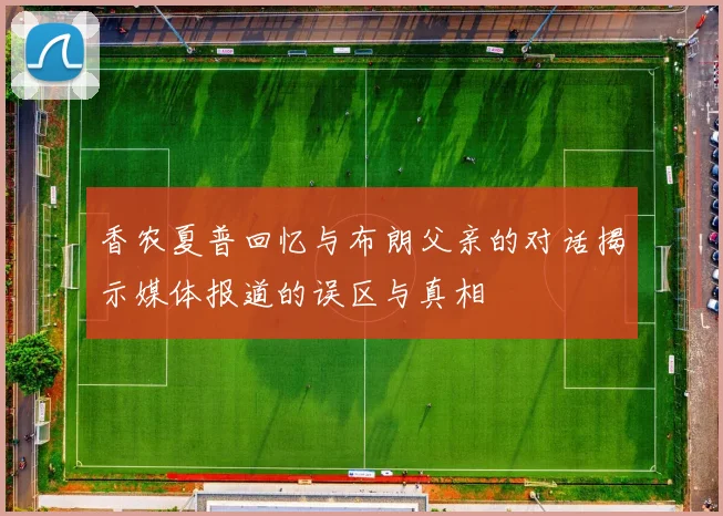 香农夏普回忆与布朗父亲的对话揭示媒体报道的误区与真相