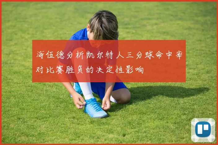 海伍德分析凯尔特人三分球命中率对比赛胜负的决定性影响